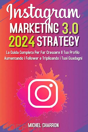 charron michel - instagram marketing-strategy 3.0: la guida completaper far crescere il tuo profilo aumentando i follower e triplicando i tuoi guadagni