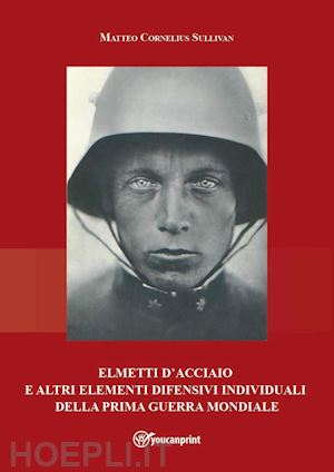 sullivan matteo cornelius - elmetti d'acciaio e altri elementi difensivi individuali della prima guerra mondiale