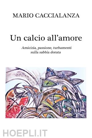 caccialanza mario - un calcio all'amore. amicizia, passione, turbamenti sulla sabbia dorata