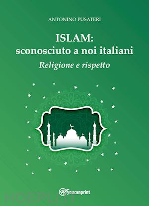 pusateri antonino - islam: sconosciuto a noi italiani. religione e rispetto
