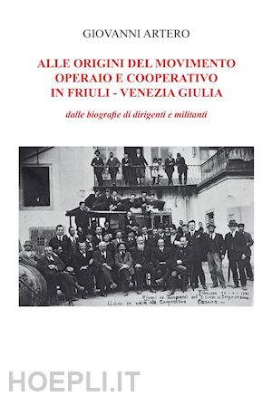 artero giovanni - alle origini del movimento operario e cooperativo in friuli-venezia giulia. dalle biografie di dirigenti e militanti