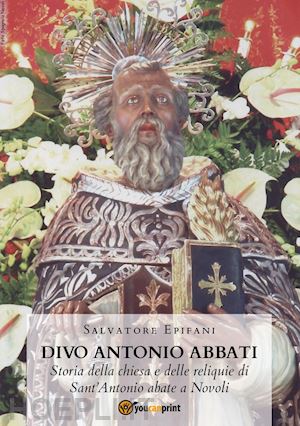 epifani salvatore - divo antonio abbati. storia della chiesa e delle reliquie di sant'antonio abate a novoli