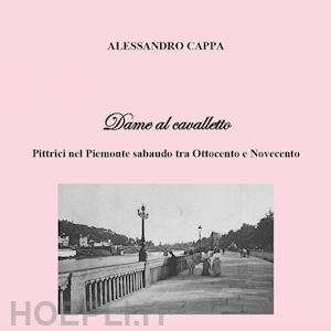 cappa alessandro - dame al cavalletto. pittrici nel piemonte sabaudo tra ottocento e novecento