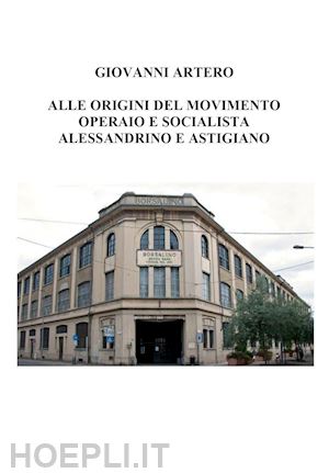 artero giovanni - alle origini del movimento operaio e socialista alessandrino e astigiano