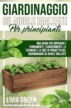 green livia - giardinaggio su aiuole rialzate per principianti. una guida per imparare i fondamenti, i suggerimenti, le tecniche e le idee di progetto del giardinaggio su aiuole rialzate