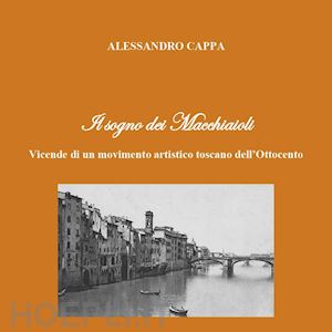 cappa alessandro - il sogno dei macchiaioli. vicende di un movimento artistico toscano dell'ottocento