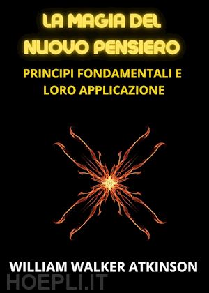 atkinson william walker - la magia del nuovo pensiero. principi fondamentali e loro applicazione