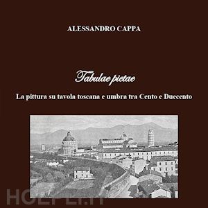 cappa alessandro - tabulae pictae. la pittura su tavola toscana e umbra tra cento e duecento