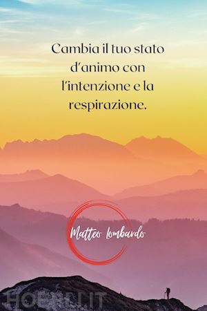 lombardo matteo - cambia il tuo stato d'animo con l'intenzione e la respirazione