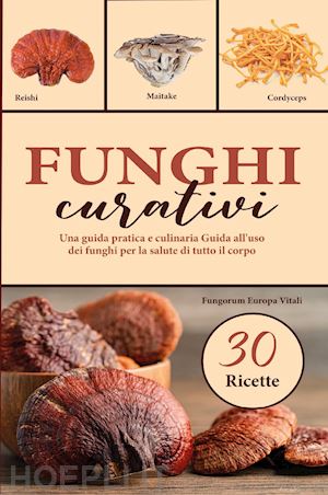 fungorum europa vitali (curatore) - funghi curativi. una guida pratica e culinaria all'uso dei funghi per la salute