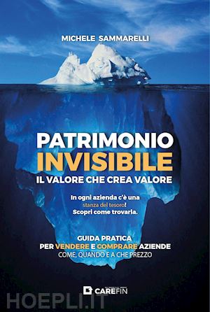 sammarelli michele - patrimonio invisibile. il valore che crea valore. guida pratica per vendere e comprare aziende come, quando e a che prezzo