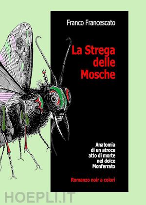 francescato franco - la strega delle mosche. anatomia di un atroce atto di morte nel dolce monferrato