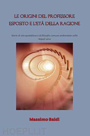 baldi massimo - le origini del professore esposito e l'età della ragione. storie di vita quotidiana e di filosofia comune ambientate nella napoli vera