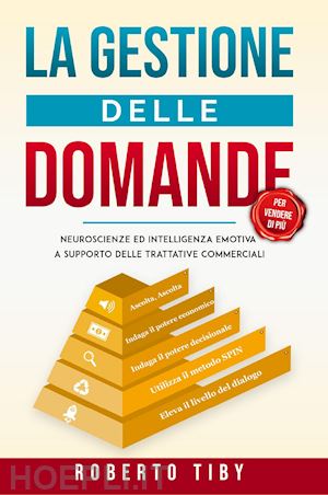 tiby roberto - la gestione delle domande (per vendere di più). neuroscienze e intelligenza emotiva a supporto delle trattative commerciali