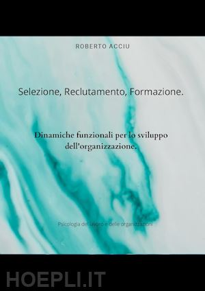 acciu roberto - selezione, reclutamento, formazione. dinamiche funzionali per lo sviluppo dell'organizzazione