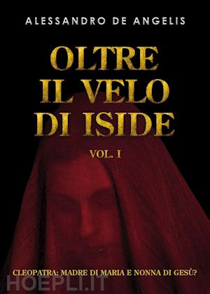 de angelis alessandro - oltre il velo di iside. vol. 1: cleopatra: madre di maria e nonna di gesu'?