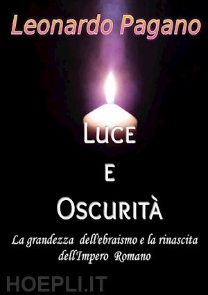 pagano leonardo - luce e oscurità. la grandezza dell'ebraismo e la rinascita dell'impero romano