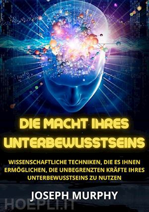 murphy joseph - die macht ihres unterbewusstseins. wissenschaftliche techniken, die es ihnen ermöglichen, die unbegrenzten kräfte ihres unterbewusstseins zu nutzen