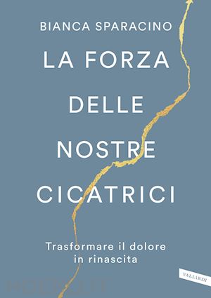 sparacino bianca - la forza delle nostre cicatrici. trasformare il dolore in rinascita