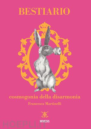 martinelli francesca - bestiario. cosmogonia della disarmonia