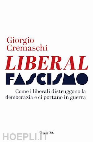 cremaschi giorgio - liberalfascismo. come i liberali distruggono la democrazia e ci portano in guerra