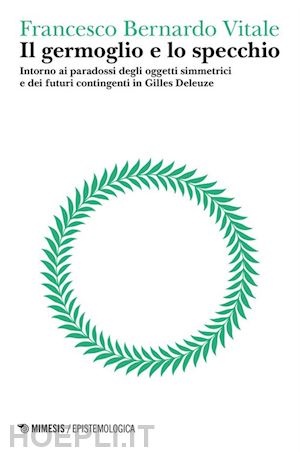 vitale francesco bernardo - il germoglio e lo specchio. intorno ai paradossi degli oggetti simmetrici e dei futuri contingenti in gilles deleuze. vol. 2: logica del punto cieco