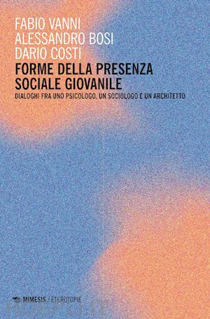 vanni f. (curatore); bosi a. (curatore); costi d. (curatore) - forme della presenza sociale giovanile. dialoghi fra uno psicologo, un sociologo