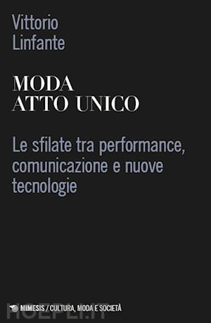 linfante vittorio - moda atto unico. le sfilate tra performance, comunicazione e nuove tecnologie