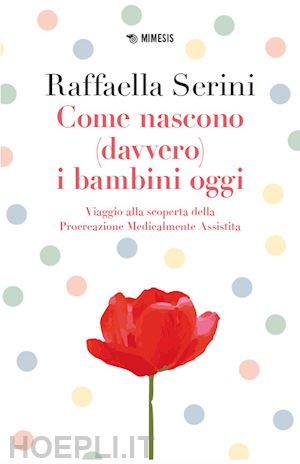 serini raffaella - come nascono (davvero) i bambini oggi. viaggio alla scoperta della procreazione medicalmente assistita