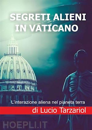 tarzariol lucio - segreti alieni in vaticano. l'interazione aliena nel pianeta terra