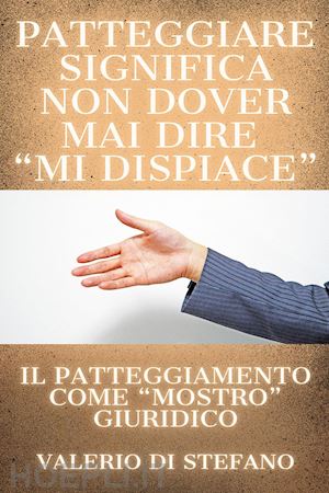 di stefano valerio - patteggiare significa non dover mai dire «mi dispiace». il patteggiamento come «mostro» giuridico