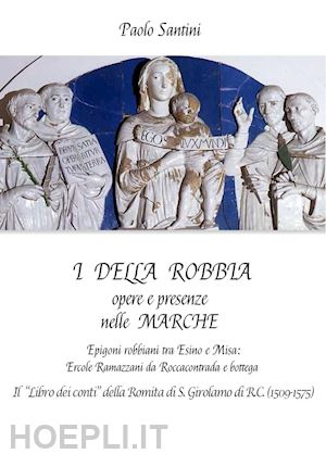 santini paolo - i della robbia. opere e presenze nelle marche. epigoni robbiani tra esino e misa: ercole ramazzani da roccacontrada e bottega. il «libro dei conti» della romita di s. girolamo di r.c. (1509-1575)