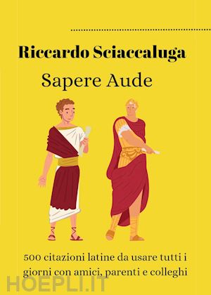 sciaccaluga riccardo - sapere aude. 500 citazioni latine da usare tutti i giorni con amici, parenti e colleghi