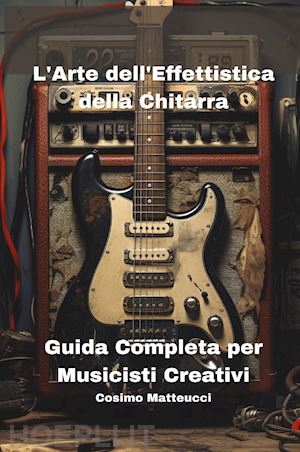 matteucci cosimo - l'arte dell'effettistica della chitarra