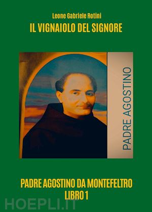 rotini leone gabriele - il vignaiolo del signore. padre agostino da montefeltro. vol. 1