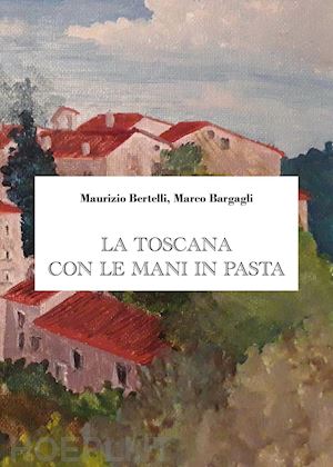 bertelli maurizio; bargagli marco - la toscana con le mani in pasta