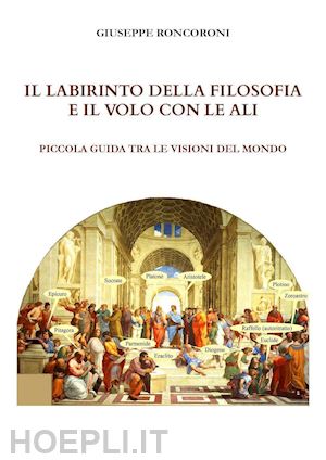 roncoroni giuseppe - il labirinto della filosofia e il volo con le ali. piccola guida tra le visioni del mondo