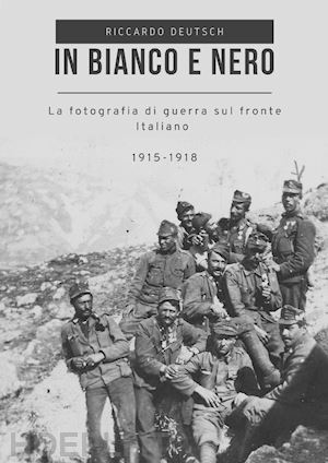 deutsch riccardo - in bianco e nero. la fotografia di guerra sul fronte italiano 1915-1918