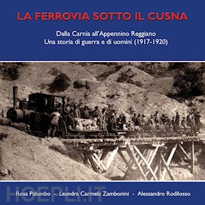 palumbo rosa; zambonini leandra carmela; rodilosso alessandro - ferrovia sotto il cusna. dalla carnia all'appennino reggiano. una storia di guer