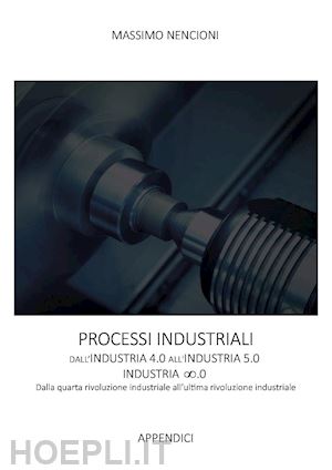 nencioni massimo - processi industriali. dall'industria 4.0 all'industria 5.0. dalla quarta rivoluzione industriale all'ultima rivoluzione industriale