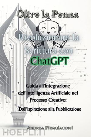 piergiacomi andrea - oltre la penna: rivoluzionare la scrittura con chatgpt. guida all'integrazione dell'intelligenza artificiale nel processo creativo: dall'ispirazione alla pubblicazione