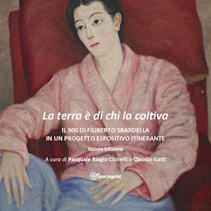 cicirelli p. b.(curatore); gatti c.(curatore) - la terra è di chi la coltiva. il 900 di filiberto sbardella in un progetto espositivo itinerante