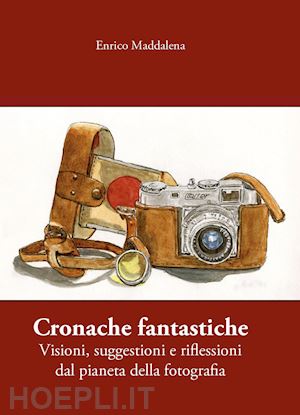 maddalena enrico - cronache fantastiche. visioni, suggestioni e riflessioni dal pianeta della fotografia