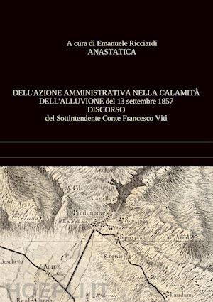 ricciardi e.(curatore) - dell'azione amministrativa nella calamità dell'alluvione del 13 settembre 1857. discorso del sottintendente conte francesco viti