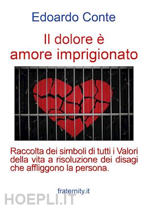 conte edoardo - il dolore è amore imprigionato. raccolta dei simboli di tutti i valori della vita a risoluzione dei disagi che affliggono la persona