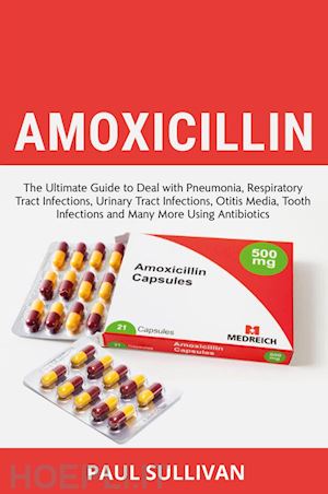 sullivan paul - amoxicillin. the ultimate guide to deal with pneumonia, respiratory tract infections, urinary tract infections, otitis media, tooth infections and many more using antibiotics