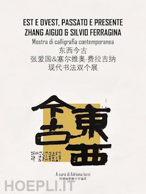 iezzi a.(curatore) - est e ovest, passato e presente. zhang aiguo e silvio ferragina. mostra di calligrafia contemporanea