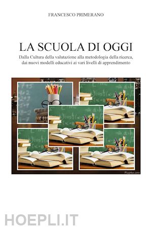 primerano francesco - la scuola di oggi. dalla cultura della valutazione alla metodologia della ricerca, dai nuovi modelli educativi ai vari livelli di apprendimento