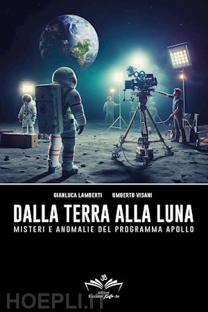 lamberti gianluca; visani umberto - dalla terra alla luna. misteri e anomalie del programma apollo