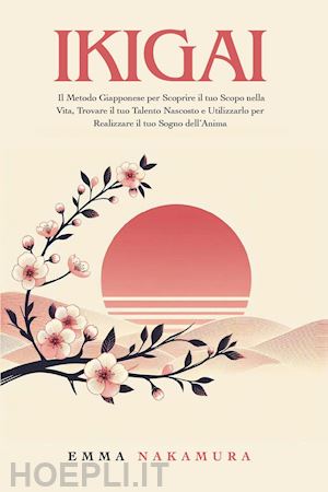 nakamura emma - ikigai. il metodo giapponese per scoprire il tuo scopo nella vita, trovare il tuo talento nascosto e utilizzarlo per realizzare il tuo sogno dell'anima